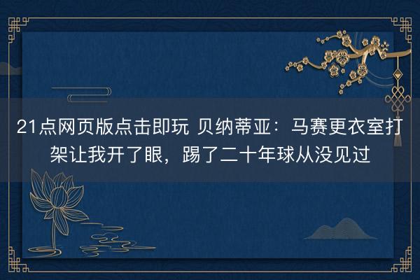 21点网页版点击即玩 贝纳蒂亚：马赛更衣室打架让我开了眼，踢了二十年球从没见过