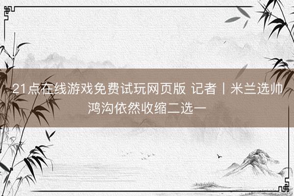 21点在线游戏免费试玩网页版 记者丨米兰选帅鸿沟依然收缩二选一