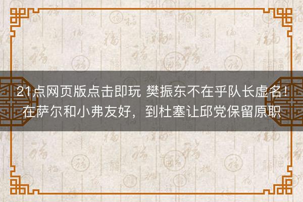 21点网页版点击即玩 樊振东不在乎队长虚名！在萨尔和小弗友好，到杜塞让邱党保留原职