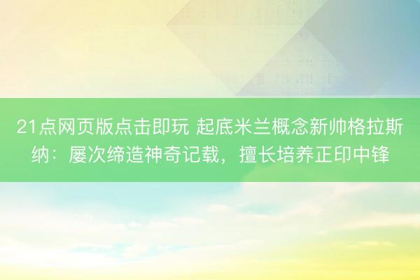 21点网页版点击即玩 起底米兰概念新帅格拉斯纳：屡次缔造神奇记载，擅长培养正印中锋