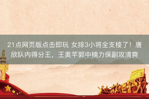 21点网页版点击即玩 女排3小将全支棱了！唐欣队内得分王，王奥芊郭中楠力保副攻清爽