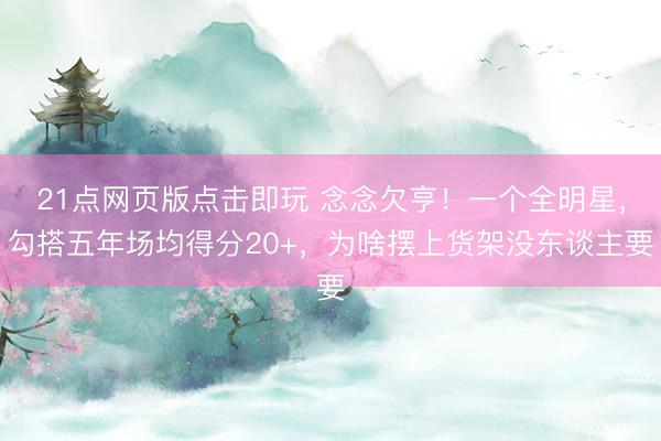 21点网页版点击即玩 念念欠亨！一个全明星，勾搭五年场均得分20+，为啥摆上货架没东谈主要