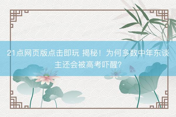 21点网页版点击即玩 揭秘！为何多数中年东谈主还会被高考吓醒？