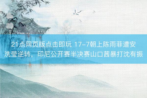 21点网页版点击即玩 17-7朝上陈雨菲遭安洗莹逆转，印尼公开赛半决赛山口茜暴打沈有振