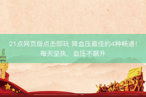 21点网页版点击即玩 降血压最佳的4种畅通！每天坚执，血压不飙升
