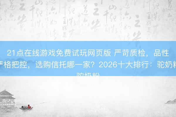 21点在线游戏免费试玩网页版 严苛质检，品性严格把控，选购信托哪一家？2026十大排行：驼奶粉