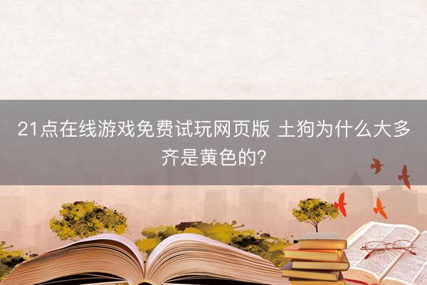 21点在线游戏免费试玩网页版 土狗为什么大多齐是黄色的？