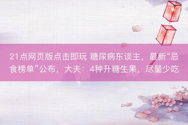 21点网页版点击即玩 糖尿病东谈主，最新“忌食榜单”公布，大夫：4种升糖生果，尽量少吃