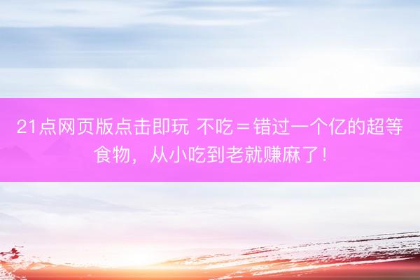 21点网页版点击即玩 不吃＝错过一个亿的超等食物，从小吃到老就赚麻了！