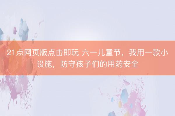 21点网页版点击即玩 六一儿童节，我用一款小设施，防守孩子们的用药安全