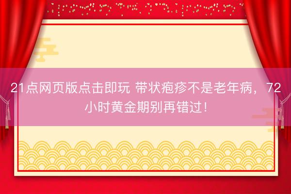 21点网页版点击即玩 带状疱疹不是老年病，72小时黄金期别再错过！
