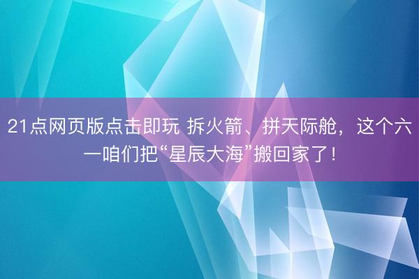 21点网页版点击即玩 拆火箭、拼天际舱，这个六一咱们把“星辰大海”搬回家了！