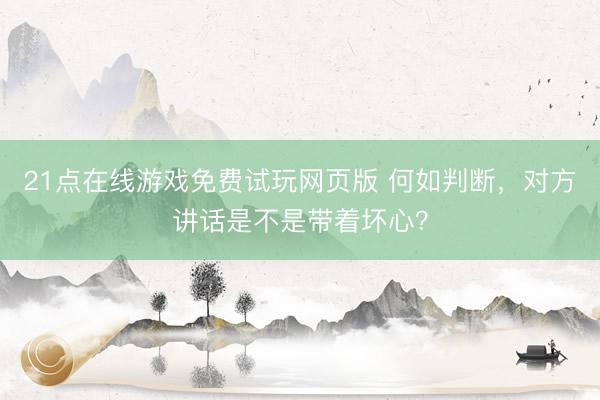 21点在线游戏免费试玩网页版 何如判断，对方讲话是不是带着坏心？