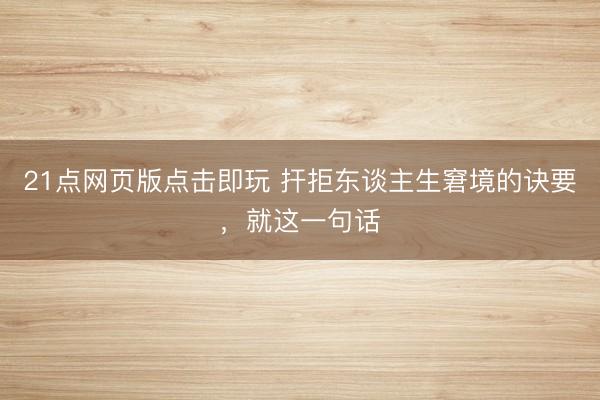 21点网页版点击即玩 扞拒东谈主生窘境的诀要，就这一句话