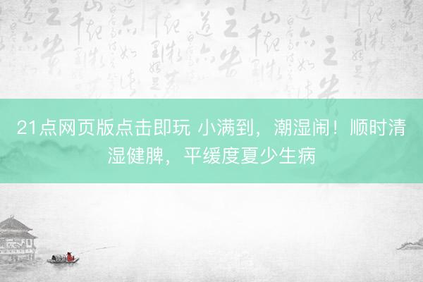 21点网页版点击即玩 小满到，潮湿闹！顺时清湿健脾，平缓度夏少生病