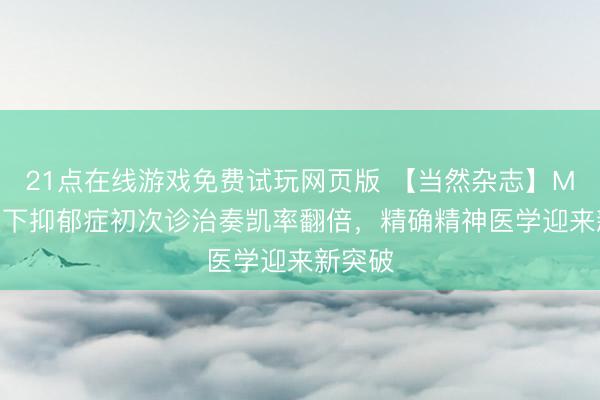 21点在线游戏免费试玩网页版 【当然杂志】MRI勾通下抑郁症初次诊治奏凯率翻倍，精确精神医学迎来新突破