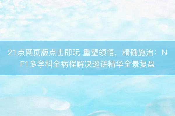 21点网页版点击即玩 重塑领悟，精确施治：NF1多学科全病程解决巡讲精华全景复盘