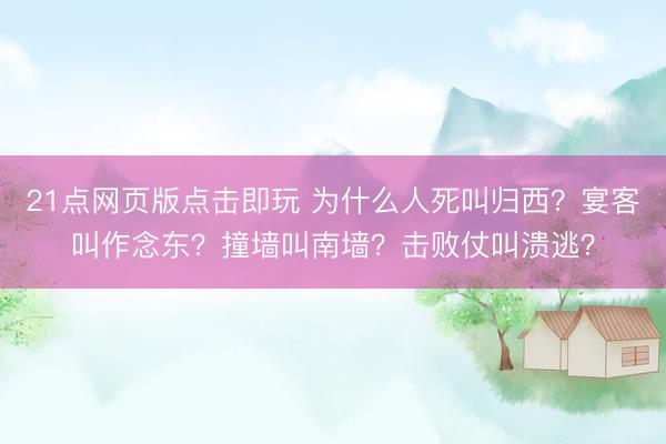 21点网页版点击即玩 为什么人死叫归西？宴客叫作念东？撞墙叫南墙？击败仗叫溃逃？