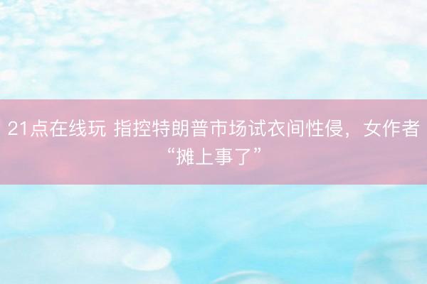 21点在线玩 指控特朗普市场试衣间性侵，女作者“摊上事了”