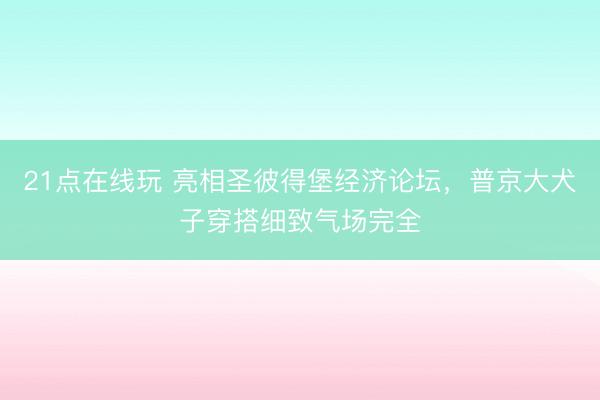21点在线玩 亮相圣彼得堡经济论坛，普京大犬子穿搭细致气场完全