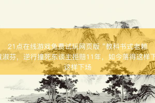 21点在线游戏免费试玩网页版 “教科书式老赖”黄淑芬，逆行撞死东谈主拒赔11年，如今落得这样下场