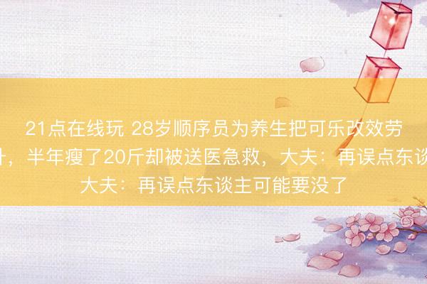 21点在线玩 28岁顺序员为养生把可乐改效劳汁，每天喝2升，半年瘦了20斤却被送医急救，大夫：再误点东谈主可能要没了