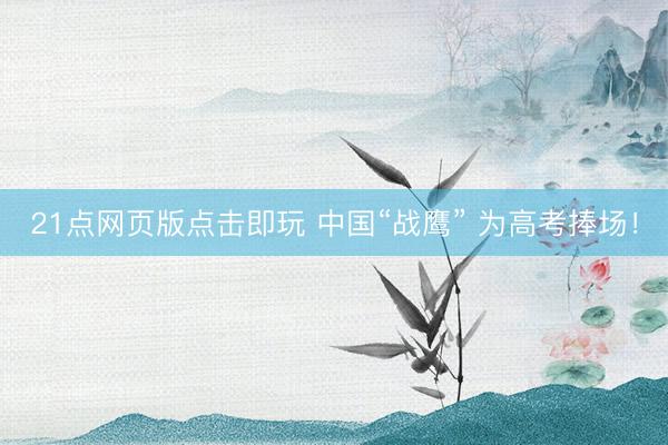 21点网页版点击即玩 中国“战鹰” 为高考捧场！