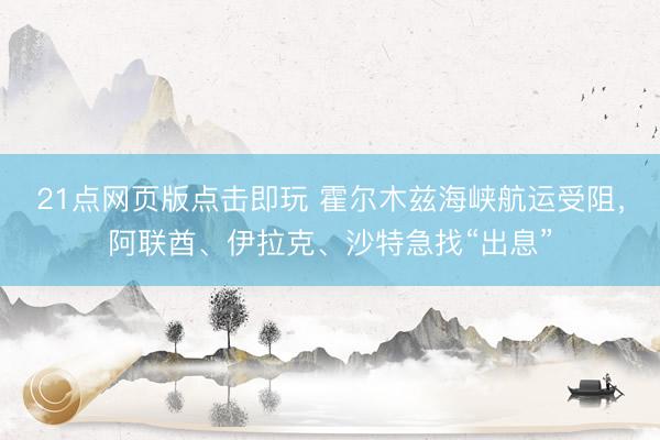 21点网页版点击即玩 霍尔木兹海峡航运受阻，阿联酋、伊拉克、沙特急找“出息”