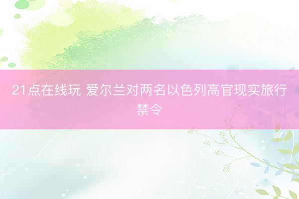 21点在线玩 爱尔兰对两名以色列高官现实旅行禁令