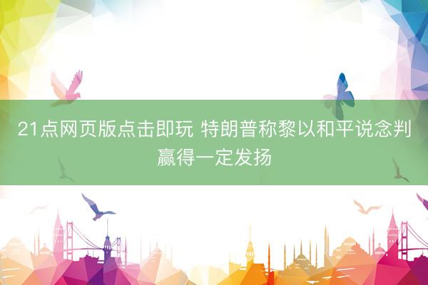 21点网页版点击即玩 特朗普称黎以和平说念判赢得一定发扬