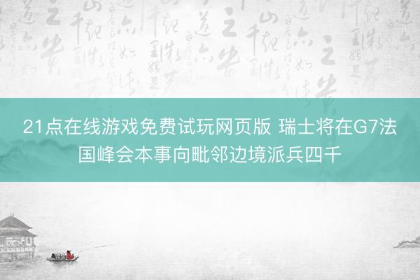 21点在线游戏免费试玩网页版 瑞士将在G7法国峰会本事向毗邻边境派兵四千