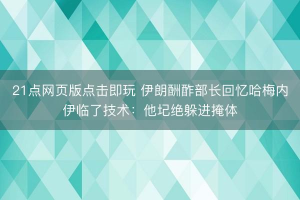 21点网页版点击即玩 伊朗酬酢部长回忆哈梅内伊临了技术：他圮绝躲进掩体