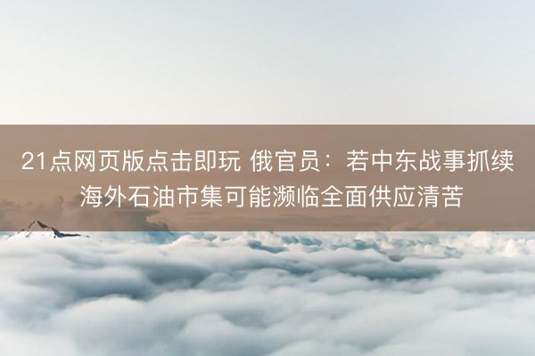 21点网页版点击即玩 俄官员：若中东战事抓续 海外石油市集可能濒临全面供应清苦