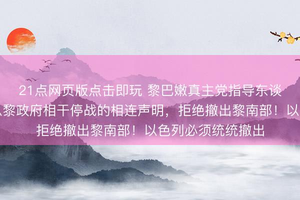 21点网页版点击即玩 黎巴嫩真主党指导东谈主：拒绝好意思以黎政府相干停战的相连声明，拒绝撤出黎南部！以色列必须统统撤出