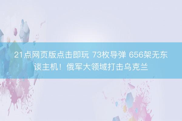 21点网页版点击即玩 73枚导弹 656架无东谈主机！俄军大领域打击乌克兰