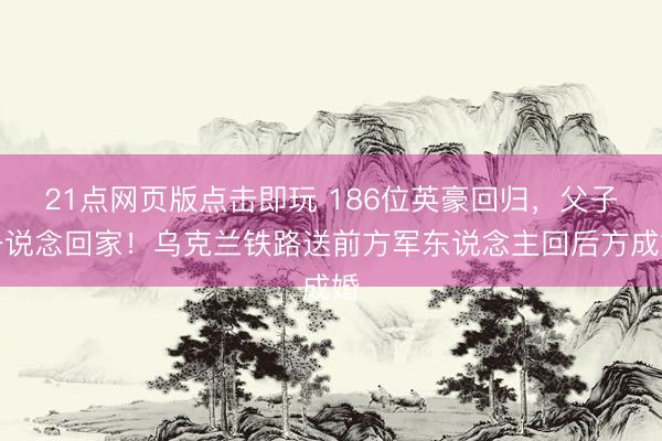 21点网页版点击即玩 186位英豪回归，父子一说念回家！乌克兰铁路送前方军东说念主回后方成婚