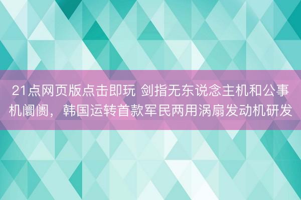 21点网页版点击即玩 剑指无东说念主机和公事机阛阓，韩国运转首款军民两用涡扇发动机研发