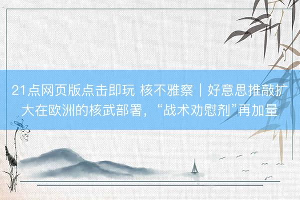 21点网页版点击即玩 核不雅察｜好意思推敲扩大在欧洲的核武部署，“战术劝慰剂”再加量