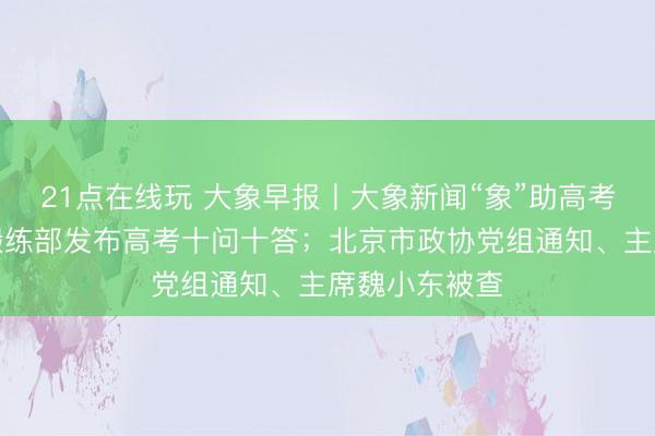 21点在线玩 大象早报丨大象新闻“象”助高考行径启幕；锻练部发布高考十问十答；北京市政协党组通知、主席魏小东被查