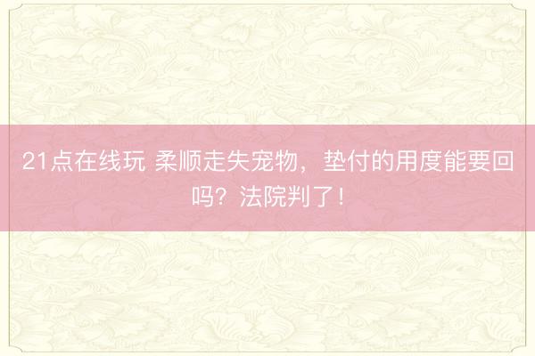21点在线玩 柔顺走失宠物，垫付的用度能要回吗？法院判了！