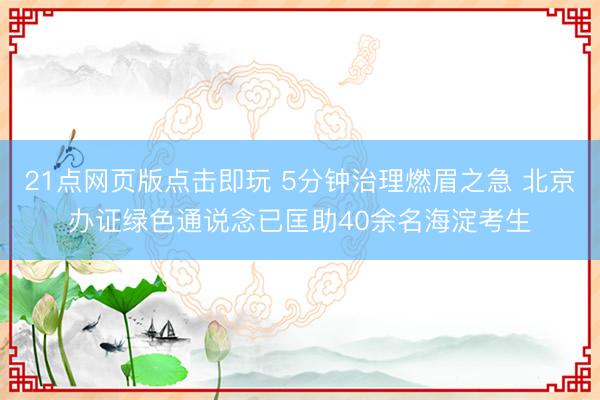 21点网页版点击即玩 5分钟治理燃眉之急 北京办证绿色通说念已匡助40余名海淀考生
