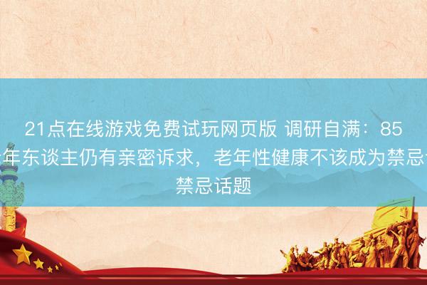 21点在线游戏免费试玩网页版 调研自满：85%老年东谈主仍有亲密诉求，老年性健康不该成为禁忌话题