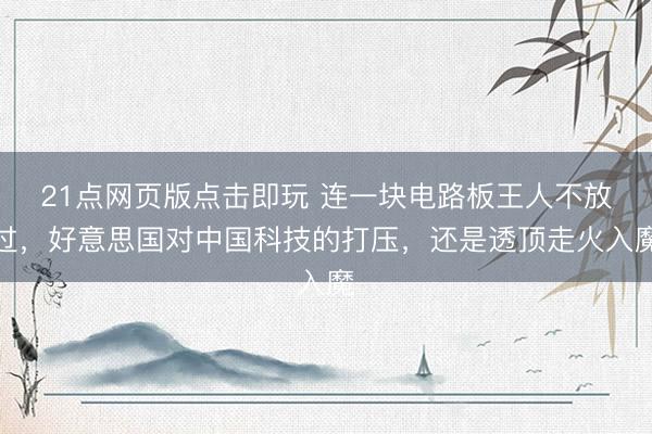21点网页版点击即玩 连一块电路板王人不放过，好意思国对中国科技的打压，还是透顶走火入魔