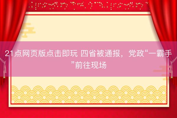 21点网页版点击即玩 四省被通报，党政“一霸手”前往现场