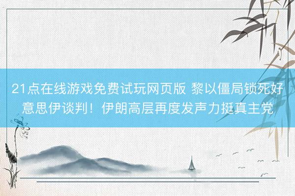 21点在线游戏免费试玩网页版 黎以僵局锁死好意思伊谈判！伊朗高层再度发声力挺真主党