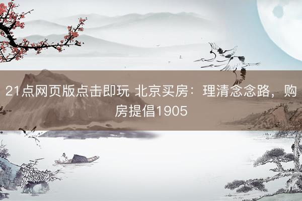 21点网页版点击即玩 北京买房：理清念念路，购房提倡1905