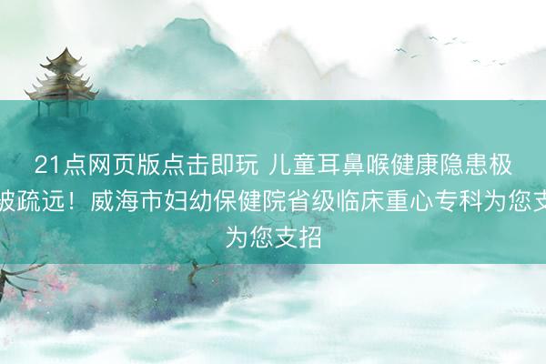 21点网页版点击即玩 儿童耳鼻喉健康隐患极易被疏远！威海市妇幼保健院省级临床重心专科为您支招