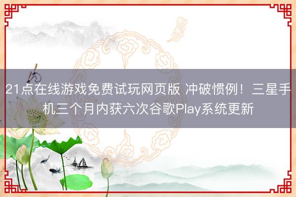 21点在线游戏免费试玩网页版 冲破惯例！三星手机三个月内获六次谷歌Play系统更新