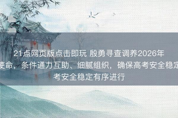 21点网页版点击即玩 殷勇寻查调养2026年高考准备使命，条件通力互助、细腻组织，确保高考安全稳定有序进行