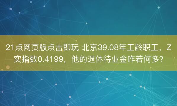 21点网页版点击即玩 北京39.08年工龄职工,Z实指数0.4199,他的退休待业金咋若何多?